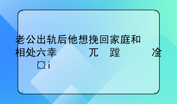 老公出轨后他想挽回家庭和相处六年的情人断了、这能信吗？我心里面的坎过不去怎么办？