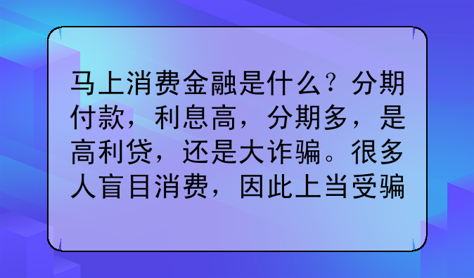 马上消费金融是什么？分期付款，利息高，分期多，是高利贷，还是大诈骗。很多人盲目消费，因此上当受骗。
