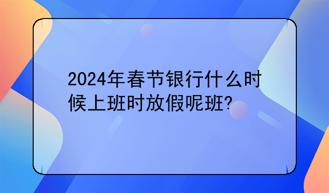 2024年春节银行什么时候上班时放假呢班?