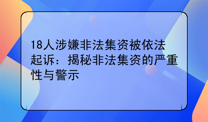 18人涉嫌非法集资被依法起诉：揭秘非法集资的严重性与警示