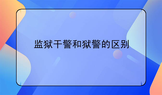 监狱干警和狱警的区别