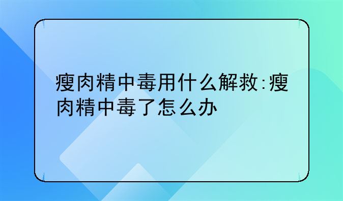 瘦肉精中毒用什么解救:瘦肉精中毒了怎么办