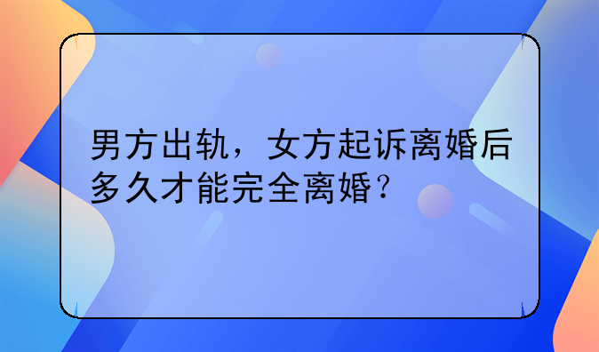 男方出轨，女方起诉离婚后多久才能完全离婚？