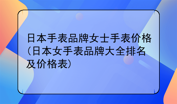 日本手表品牌女士手表价格(日本女手表品牌大全排名及价格表)