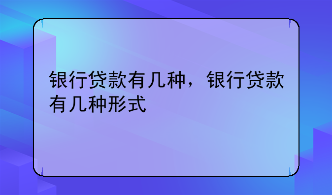 银行贷款有几种，银行贷款有几种形式
