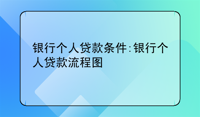 银行个人贷款条件:银行个人贷款流程图