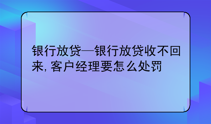 银行放贷—银行放贷收不回来,客户经理要怎么处罚