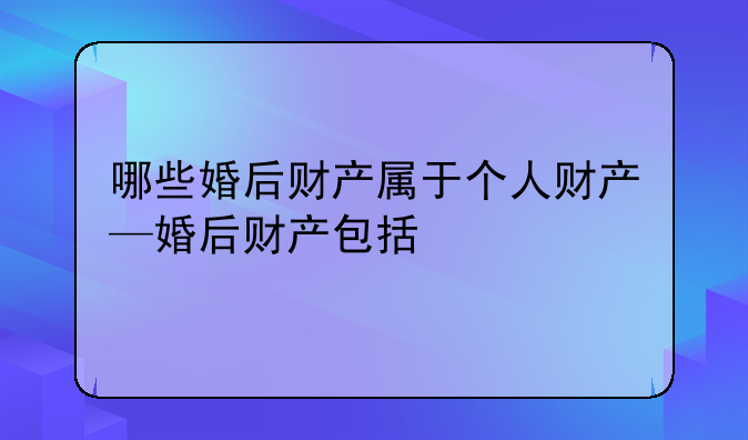 哪些婚后财产属于个人财产—婚后财产包括