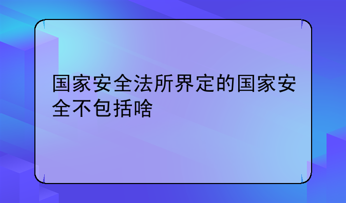 国家安全法所界定的国家安全不包括啥