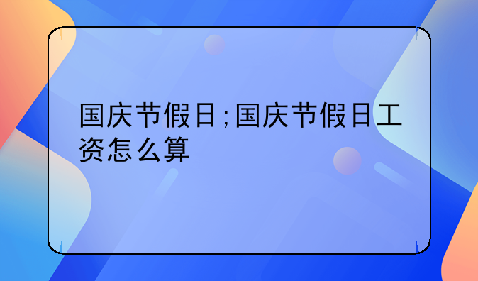 国庆节假日;国庆节假日工资怎么算