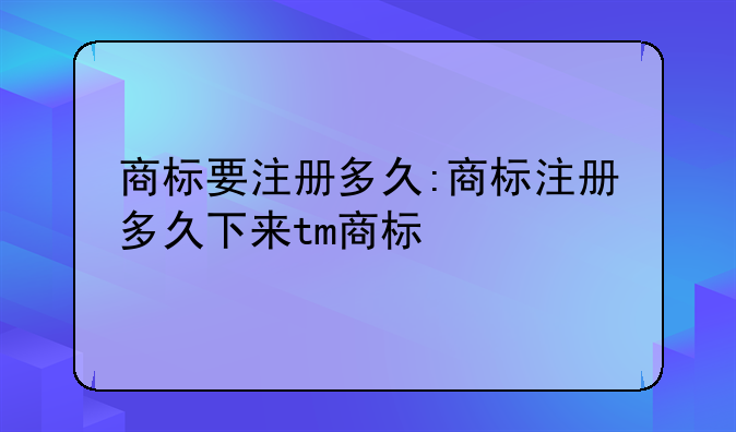商标要注册多久:商标注册多久下来tm商标