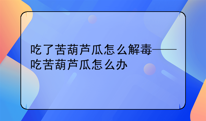 吃了苦葫芦瓜怎么解毒——吃苦葫芦瓜怎么办