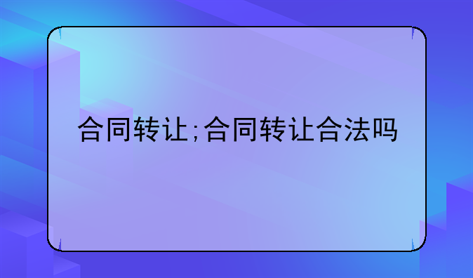 合同转让;合同转让合法吗