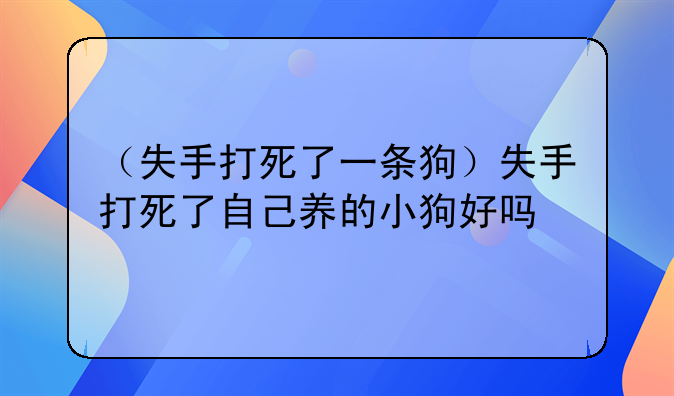 （失手打死了一条狗）失手打死了自己养的小狗好吗