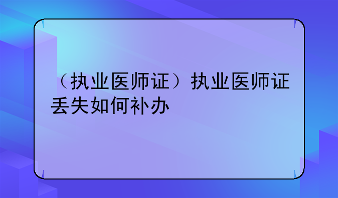 （执业医师证）执业医师证丢失如何补办