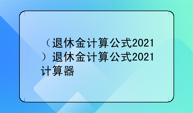 （退休金计算公式2021）退休金计算公式2021计算器