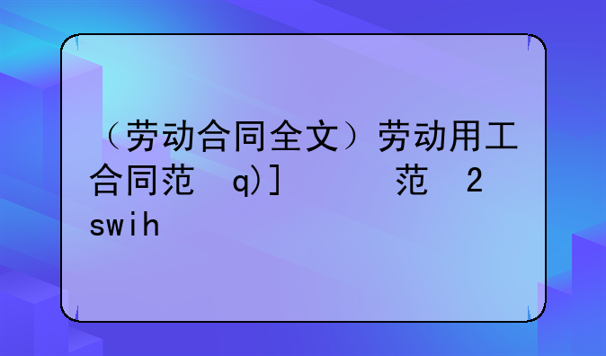 （劳动合同全文）劳动用工合同范本通用版
