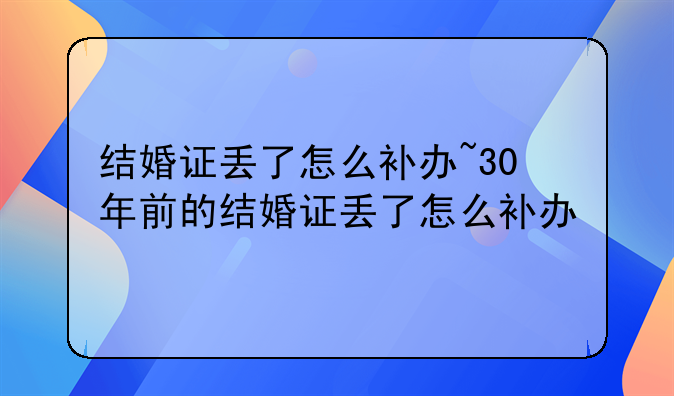 结婚证丢了怎么补办~30年前的结婚证丢了怎么补办