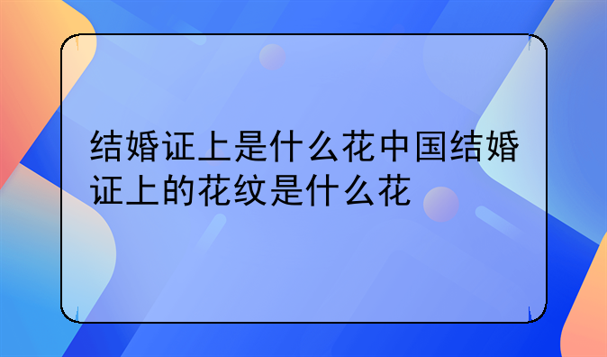 结婚证上是什么花中国结婚证上的花纹是什么花