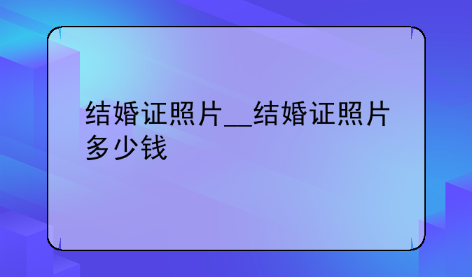 结婚证照片__结婚证照片多少钱