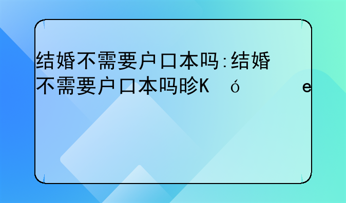 结婚不需要户口本吗:结婚不需要户口本吗是真的吗
