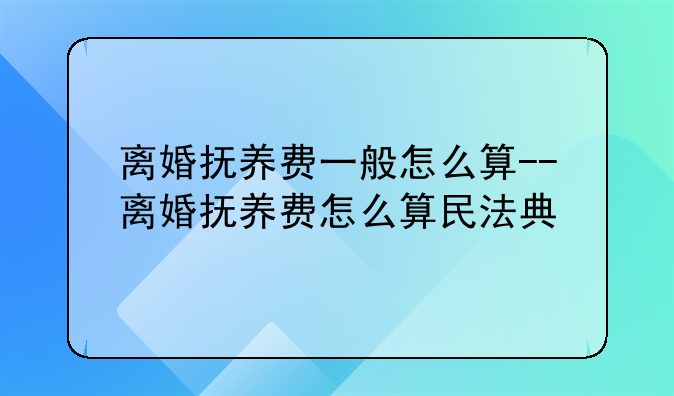离婚抚养费一般怎么算--离婚抚养费怎么算民法典