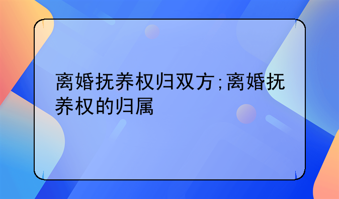离婚抚养权归双方;离婚抚养权的归属