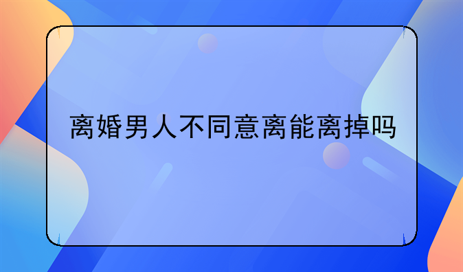 离婚男人不同意离能离掉吗