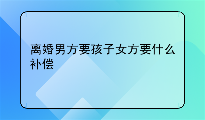 离婚男方要孩子女方要什么补偿