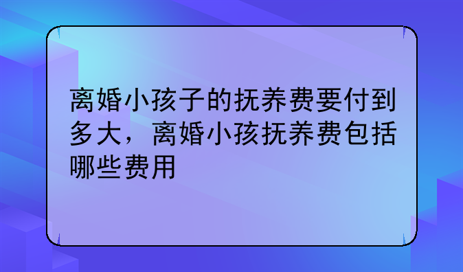 离婚小孩子的抚养费要付到多大，离婚小孩抚养费包括哪些费用