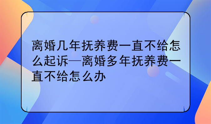 离婚几年抚养费一直不给怎么起诉—离婚多年抚养费一直不给怎么办