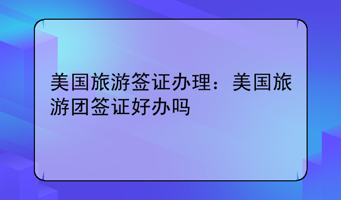 美国旅游签证办理：美国旅游团签证好办吗