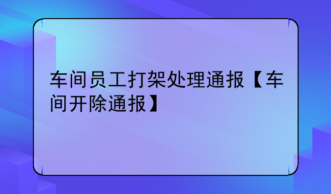 车间员工打架处理通报【车间开除通报】