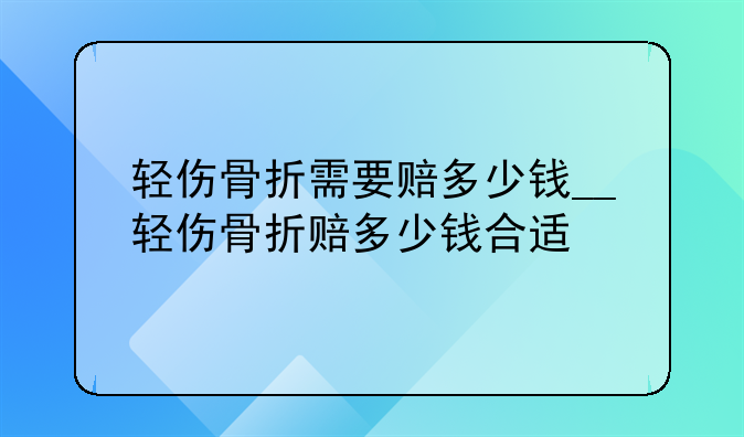 轻伤骨折需要赔多少钱__轻伤骨折赔多少钱合适