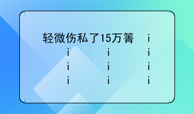 轻微伤私了15万算不算敲诈
