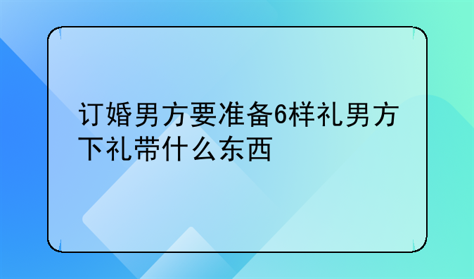 订婚男方要准备6样礼男方下礼带什么东西