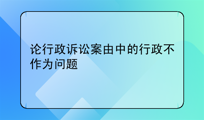 论行政诉讼案由中的行政不作为问题