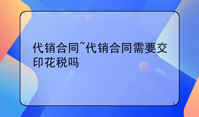 代销合同~代销合同需要交印花税吗