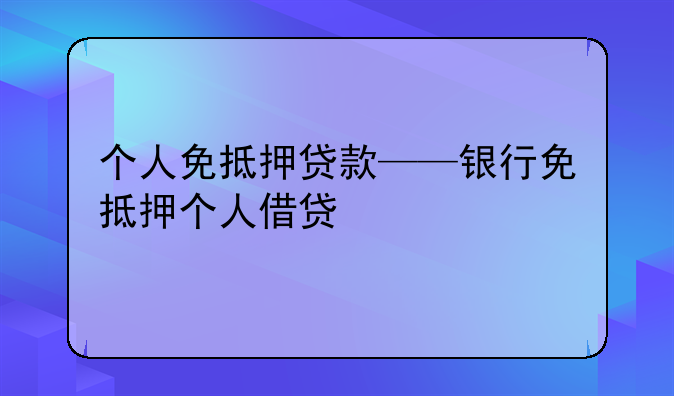 个人免抵押贷款——银行免抵押个人借贷