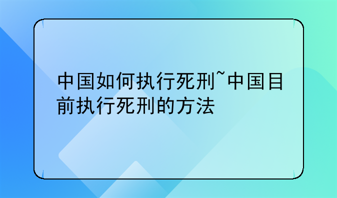 中国如何执行死刑~中国目前执行死刑的方法