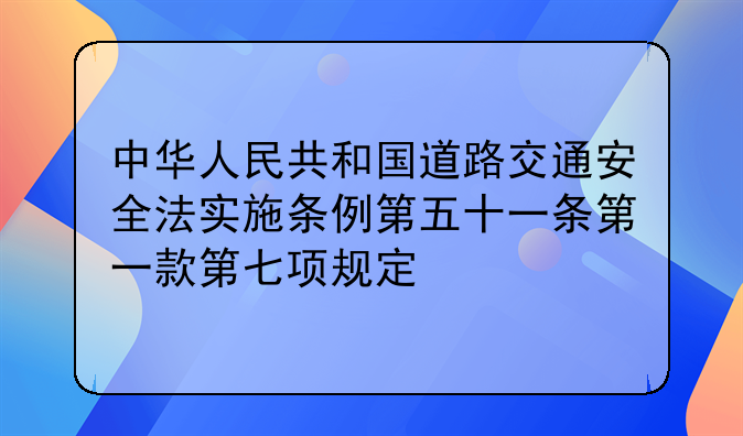 中华人民共和国道路交通安全法实施条例第五十一条第一款第七项规定