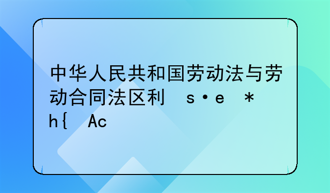 中华人民共和国劳动法与劳动合同法区别有哪些