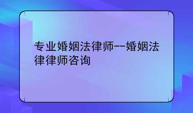 专业婚姻法律师--婚姻法律律师咨询