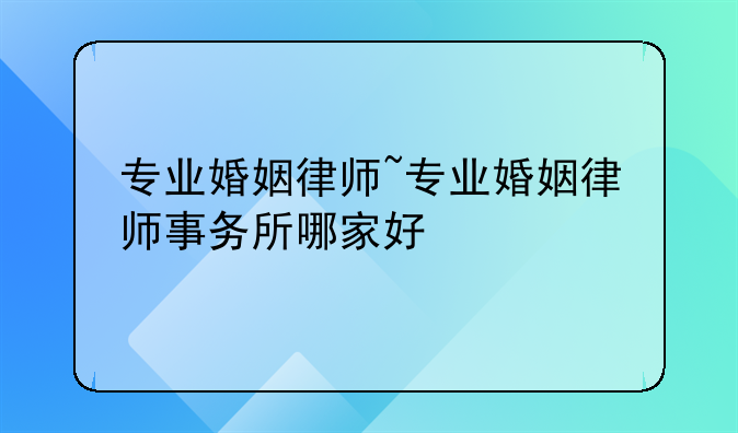 专业婚姻律师~专业婚姻律师事务所哪家好
