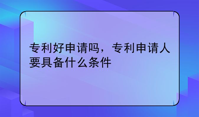 专利好申请吗，专利申请人要具备什么条件