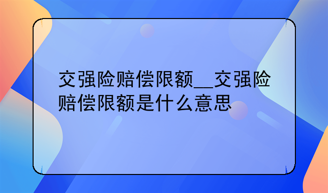 交强险赔偿限额__交强险赔偿限额是什么意思
