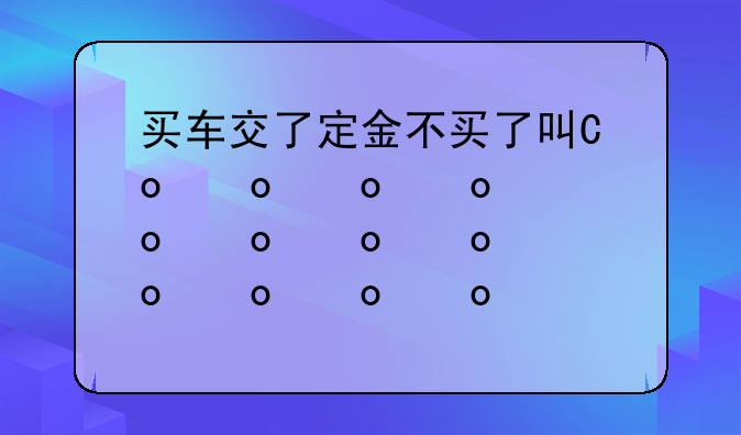 买车交了定金不买了可以退吗