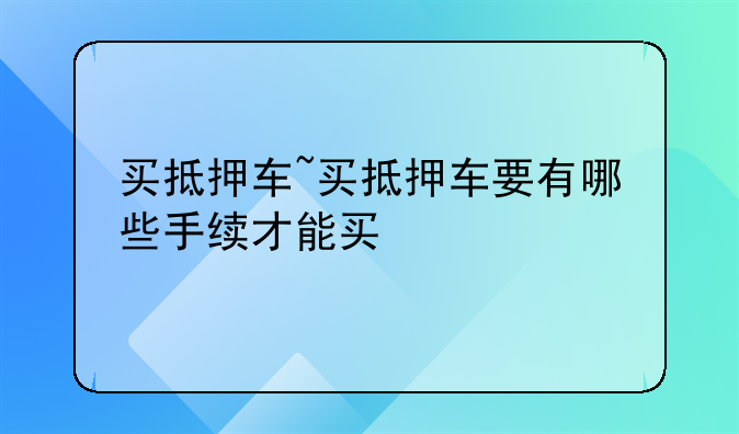 买抵押车~买抵押车要有哪些手续才能买