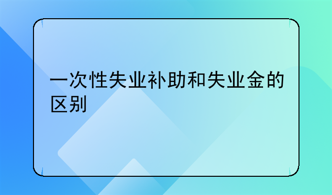 一次性失业补助和失业金的区别