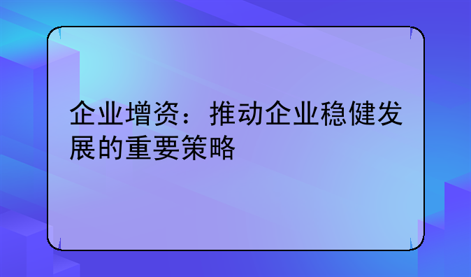 企业增资：推动企业稳健发展的重要策略